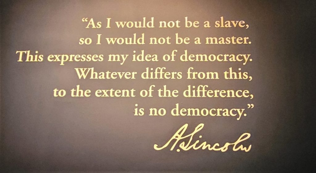 Abraham Lincoln quote: As I would not be a slave, so I would not be a master. This expresses my idea of democracy. Whatever differs from this, to the extent of the difference is no democracy.